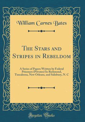 Read The Stars and Stripes in Rebeldom: A Series of Papers Written by Federal Prisoners (Privates) in Richmond, Tuscaloosa, New Orleans, and Salisbury, N. C (Classic Reprint) - William Carnes Bates | PDF
