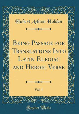 Read online Being Passage for Translations Into Latin Elegiac and Heroic Verse, Vol. 1 (Classic Reprint) - Hubert Ashton Holden | ePub
