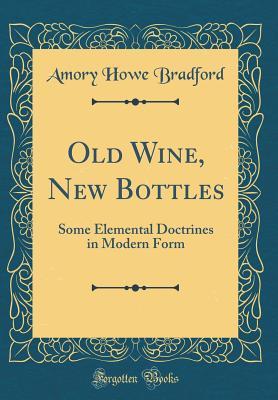 Read Old Wine, New Bottles: Some Elemental Doctrines in Modern Form (Classic Reprint) - Amory Howe Bradford | ePub