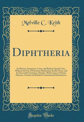Read online Diphtheria: Its History, Symptoms, Cause, and Radical, Speedy Cure, Without the Use of Poisonous Medication; Scarlet Fever, and Its Successful Treatment, Measles, with Causes of Throat Diseases, Catarrh and Kindred Constitutional Disturbances - Melville C Keith file in ePub