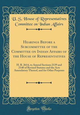 Read online Hearings Before a Subcommittee of the Committee on Indian Affairs of the House of Representatives: H. R. 2614, to Amend Sections 2139 and 2140 of Revised Statutes and the Acts Amendatory Thereof, and for Other Purposes (Classic Reprint) - U S House of Representatives Affairs | PDF