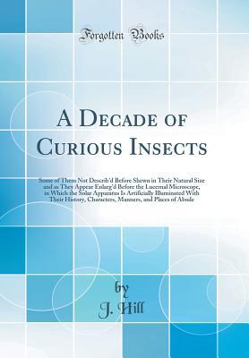 Read A Decade of Curious Insects: Some of Them Not Describ'd Before Shewn in Their Natural Size and as They Appear Enlarg'd Before the Lucernal Microscope, in Which the Solar Apparatus Is Artificially Illuminated with Their History, Characters, Manners, and PL - John Hill | ePub