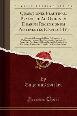 Download Quaestiones Plautinae, Praecipue Ad Originem Duarum Recensionum Pertinentes (Capita I-IV): Dissertatio Inauguralis Quam Ad Summos in Philosophia Honores Rite Capessendos Consensu Et Auctoritate Amplissimi Philosophorum Ordinis in Alma Litterarum Universit - Eugenius Sicker | PDF