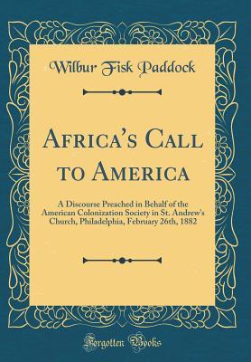 Read online Africa's Call to America: A Discourse Preached in Behalf of the American Colonization Society in St. Andrew's Church, Philadelphia, February 26th, 1882 (Classic Reprint) - Wilbur Fisk Paddock | ePub