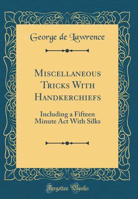 Read online Miscellaneous Tricks with Handkerchiefs: Including a Fifteen Minute ACT with Silks (Classic Reprint) - Geo De Lawrence | PDF