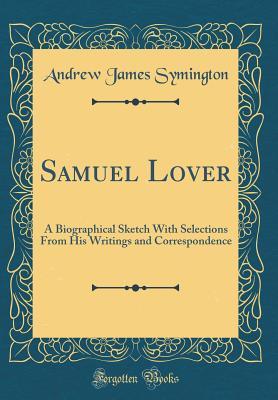 Download Samuel Lover: A Biographical Sketch with Selections from His Writings and Correspondence (Classic Reprint) - Andrew James Symington | PDF