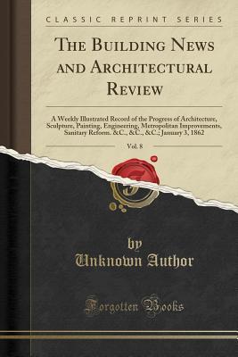 Download The Building News and Architectural Review, Vol. 8: A Weekly Illustrated Record of the Progress of Architecture, Sculpture, Painting, Engineering, Metropolitan Improvements, Sanitary Reform. &c., &c., &c.; January 3, 1862 (Classic Reprint) - Unknown file in ePub