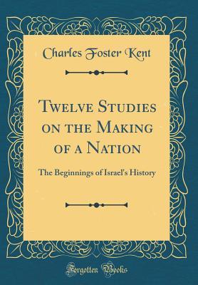 Read online Twelve Studies on the Making of a Nation: The Beginnings of Israel's History (Classic Reprint) - Charles Foster Kent | PDF