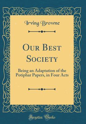 Read Our Best Society: Being an Adaptation of the Potiphar Papers, in Four Acts (Classic Reprint) - Irving Browne | PDF