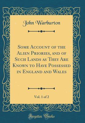 Download Some Account of the Alien Priories, and of Such Lands as They Are Known to Have Possessed in England and Wales, Vol. 1 of 2 (Classic Reprint) - John Warburton file in PDF