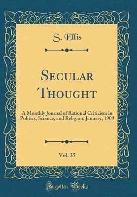Read Secular Thought, Vol. 35: A Monthly Journal of Rational Criticism in Politics, Science, and Religion, January, 1909 (Classic Reprint) - S Ellis | PDF