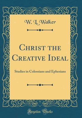 Read online Christ the Creative Ideal: Studies in Colossians and Ephesians (Classic Reprint) - W L Walker file in PDF