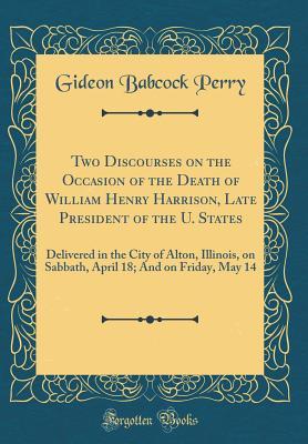 Read Two Discourses on the Occasion of the Death of William Henry Harrison, Late President of the U. States: Delivered in the City of Alton, Illinois, on Sabbath, April 18; And on Friday, May 14 (Classic Reprint) - Gideon Babcock Perry file in PDF