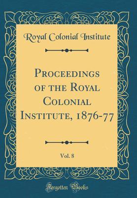 Read Proceedings of the Royal Colonial Institute, 1876-77, Vol. 8 (Classic Reprint) - Royal Colonial Institute file in PDF