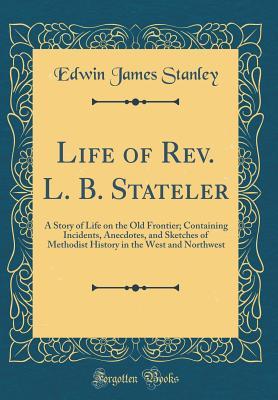 Download Life of Rev. L. B. Stateler: A Story of Life on the Old Frontier; Containing Incidents, Anecdotes, and Sketches of Methodist History in the West and Northwest (Classic Reprint) - Edwin James Stanley file in PDF