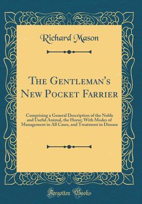 Download The Gentleman's New Pocket Farrier: Comprising a General Description of the Noble and Useful Animal, the Horse; With Modes of Management in All Cases, and Treatment in Disease (Classic Reprint) - Richard Mason file in PDF