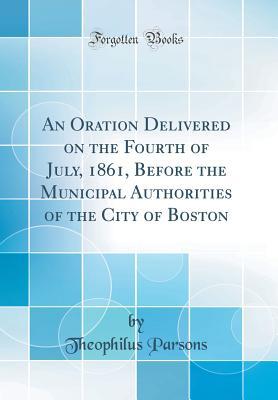 Read An Oration Delivered on the Fourth of July, 1861, Before the Municipal Authorities of the City of Boston (Classic Reprint) - Theophilus Parsons | ePub