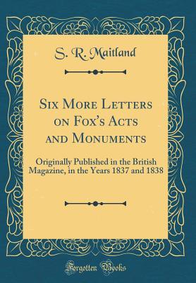 Read Six More Letters on Fox's Acts and Monuments: Originally Published in the British Magazine, in the Years 1837 and 1838 (Classic Reprint) - Samuel Roffey Maitland | PDF