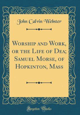 Read online Worship and Work, or the Life of Dea; Samuel Morse, of Hopkinton, Mass (Classic Reprint) - John C. Webster | ePub