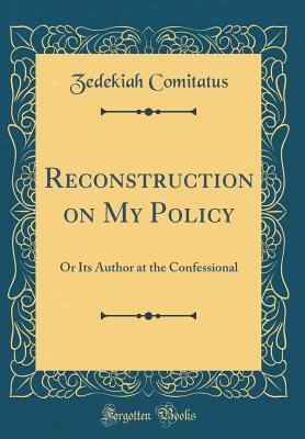 Read online Reconstruction on My Policy: Or Its Author at the Confessional (Classic Reprint) - Zedekiah Comitatus | PDF