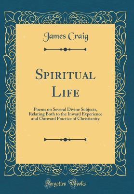 Read online Spiritual Life: Poems on Several Divine Subjects, Relating Both to the Inward Experience and Outward Practice of Christianity (Classic Reprint) - James Craig file in ePub