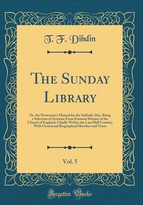 Download The Sunday Library, Vol. 5: Or, the Protestant's Manual for the Sabbath-Day, Being a Selection of Sermons from Eminent Divines of the Church of England, Chiefly Within the Last Half Century; With Occasional Biographical Sketches and Notes - T.F. Dibdin | PDF