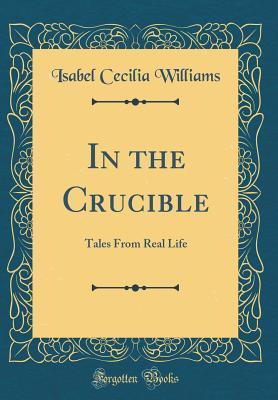 Read online In the Crucible: Tales from Real Life (Classic Reprint) - Isabel Cecilia Williams file in PDF