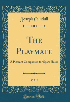 Download The Playmate, Vol. 1: A Pleasant Companion for Spare Hours (Classic Reprint) - Joseph Cundall | PDF