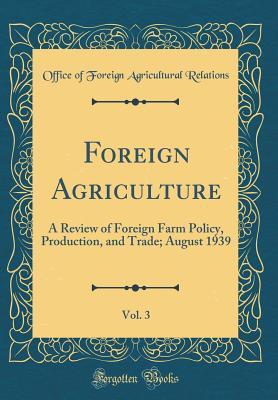 Read Foreign Agriculture, Vol. 3: A Review of Foreign Farm Policy, Production, and Trade; August 1939 (Classic Reprint) - Office of Foreign Agricultura Relations file in PDF