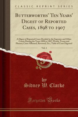 Download Butterworths' Ten Years' Digest of Reported Cases, 1898 to 1907, Vol. 4: A Digest of Reported Cases Decided in the Supreme and Other Courts During the Years 1898 to 1907; Words, Terms and Phrases; Cases Affirmed, Reversed, Etc.; Table of Cases Digested - Sidney W Clarke | PDF