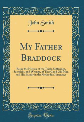 Read online My Father Braddock: Being the History of the Trials, Sufferings, Sacrifices, and Wrongs, of This Good Old Man and His Family in the Methodist Itinerancy (Classic Reprint) - John Smith file in PDF