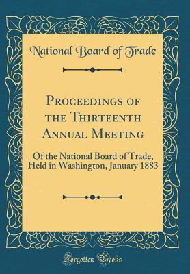 Download Proceedings of the Thirteenth Annual Meeting: Of the National Board of Trade, Held in Washington, January 1883 (Classic Reprint) - National Board of Trade file in ePub