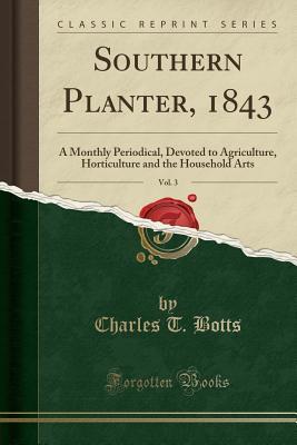 Read Southern Planter, 1843, Vol. 3: A Monthly Periodical, Devoted to Agriculture, Horticulture and the Household Arts (Classic Reprint) - Charles T. Botts file in PDF