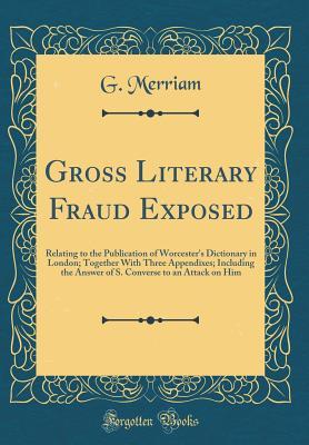 Read Gross Literary Fraud Exposed: Relating to the Publication of Worcester's Dictionary in London; Together with Three Appendixes; Including the Answer of S. Converse to an Attack on Him (Classic Reprint) - G Merriam file in ePub